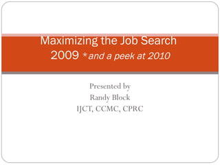 Presented by Randy Block IJCT, CCMC, CPRC Maximizing the Job Search  2009  * and a peek at 2010 