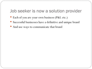 Job seeker is now a solution provider <ul><li>Each of you are your own business (P&L etc.) </li></ul><ul><li>Successful bu...