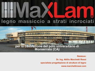 Relatore:
Dr. Ing. Attilio Marchetti Rossi
specialista progettazione di strutture di legno
www.marchettirossi.com
per la costruzione del polo universitario di
Monserrato (CA)
 