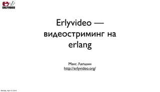 Erlyvideo —
                         видеостриминг на
                               erlang
                                Макс Лапшин
                             http://erlyvideo.org/




Monday, April 12, 2010
 