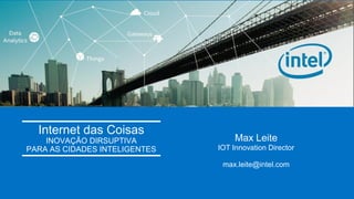 Intel Confidential
Internet das Coisas
INOVAÇÃO DIRSUPTIVA
PARA AS CIDADES INTELIGENTES
Max Leite
IOT Innovation Director
max.leite@intel.com
 