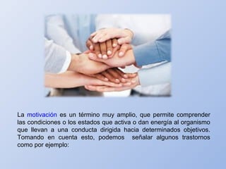 La motivación es un término muy amplio, que permite comprender
las condiciones o los estados que activa o dan energía al organismo
que llevan a una conducta dirigida hacia determinados objetivos.
Tomando en cuenta esto, podemos señalar algunos trastornos
como por ejemplo:
 