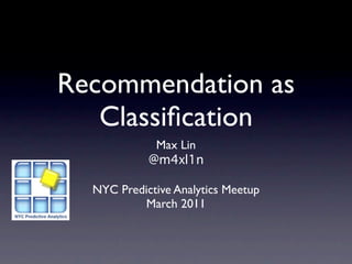 Recommendation as
   Classiﬁcation
             Max Lin
            @m4xl1n

  NYC Predictive Analytics Meetup
          March 2011
 