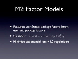 M2: Factor Models

• Features: user factors, package factors, latent
  user and package factors
• Classiﬁer: f (u, p) = µ ...