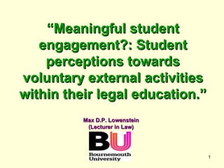 “ Meaningful student engagement?: Student perceptions towards voluntary external activities within their legal education.” Max D.P. Lowenstein (Lecturer in Law) 