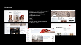 Isocial sono una parte fondamentale per il
Brand Max Mara.Seguitissimo su
Instagram con ben 744k followers.
Gli altri social usati sono:
Facebook
Twitter
Yuotube
Pinterest, utlizzato specialmente per la
linea Mx Mara Bridal
Social Media
 