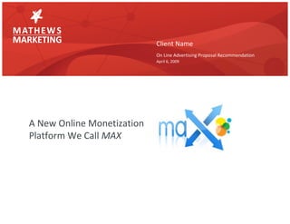 A New Online Monetization Platform We Call  MAX   Client Name On Line Advertising Proposal Recommendation April 6, 2009 