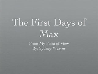 The First Days of
      Max
   From My Point of View
     By: Sydney Weaver
 
