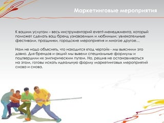 Маркетинговые мероприятия


К вашим услугам – весь инструментарий event-менеджмента, который
поможет сделать ваш бренд узнаваемым и любимым: увлекательные
фестивали, праздники, городские мероприятия и многое другое…

Нам не надо объяснять, что находится «под чертой» - мы выяснили это
давно. Для брендов и акций мы вывели специальные формулы и
подтвердили их эмпирическим путем. Но, решив не останавливаться
на этом, готовы искать идеальную форму маркетинговых мероприятий
снова и снова.
 