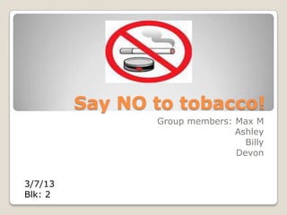 Say NO to tobacco!
                Group members: Max M
                               Ashley
                                 Billy
                               Devon


3/7/13
Blk: 2
 