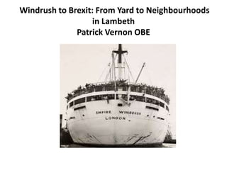 Windrush to Brexit: From Yard to Neighbourhoods
in Lambeth
Patrick Vernon OBE
 