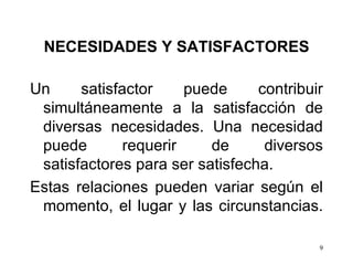 NECESIDADES Y SATISFACTORES Un satisfactor puede contribuir simultáneamente a la satisfacción de diversas necesidades. Una necesidad puede requerir de diversos satisfactores para ser satisfecha.  Estas relaciones pueden variar según el momento, el lugar y las circunstancias. 