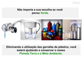 Não importa a sua escolha se você
                  pensa Verde.




Eliminando a utilização das garrafas de plástico, você
       estará ajudando a conservar o nosso
         Planeta Terra e o Meio Ambiente.
 