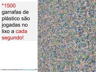*1500
garrafas de
plástico são
jogadas no
lixo a cada
segundo!
 