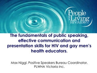 The fundamentals of public speaking,
     effective communication and
presentation skills for HIV and gay men’s
            health educators.

 Max Niggl. Positive Speakers Bureau Coordinator.
                PLWHA Victoria Inc.
 