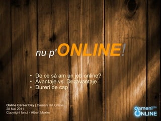 nu p' ONLINE ! ,[object Object],[object Object],[object Object],Online Career Day  | Oameni din Online 28 Mai 2011  Copyright Ionuţ - Albert Maxim  