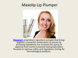 Maxolip Lip Plumper MaxoLip'sproprietary ingredient complex that brings together a powerful combination of proven lip plumping ingredients has received the stamp of approval from world-renowned testing laboratory focused on rigorous safety and regulations testing for dermatological products. 