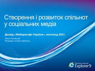 Створення і розвиток спільнот
у соціальних медіа
Досвід «Майкрософт Україна», листопад 2011
Максон Пуговський
Менеджер з онлайн-маркетингу
 