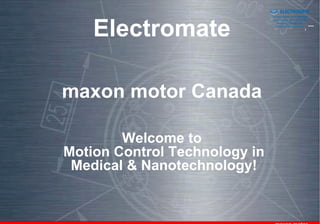 Sold & Serviced By:


                                                ELECTROMATE
                                         Toll Free Phone (877) SERVO98
                                          Toll Free Fax (877) SERV099



    Electromate
                                               www.electromate.com
                                              sales@electromate.com




maxon motor Canada

        Welcome to
Motion Control Technology in
 Medical & Nanotechnology!
 