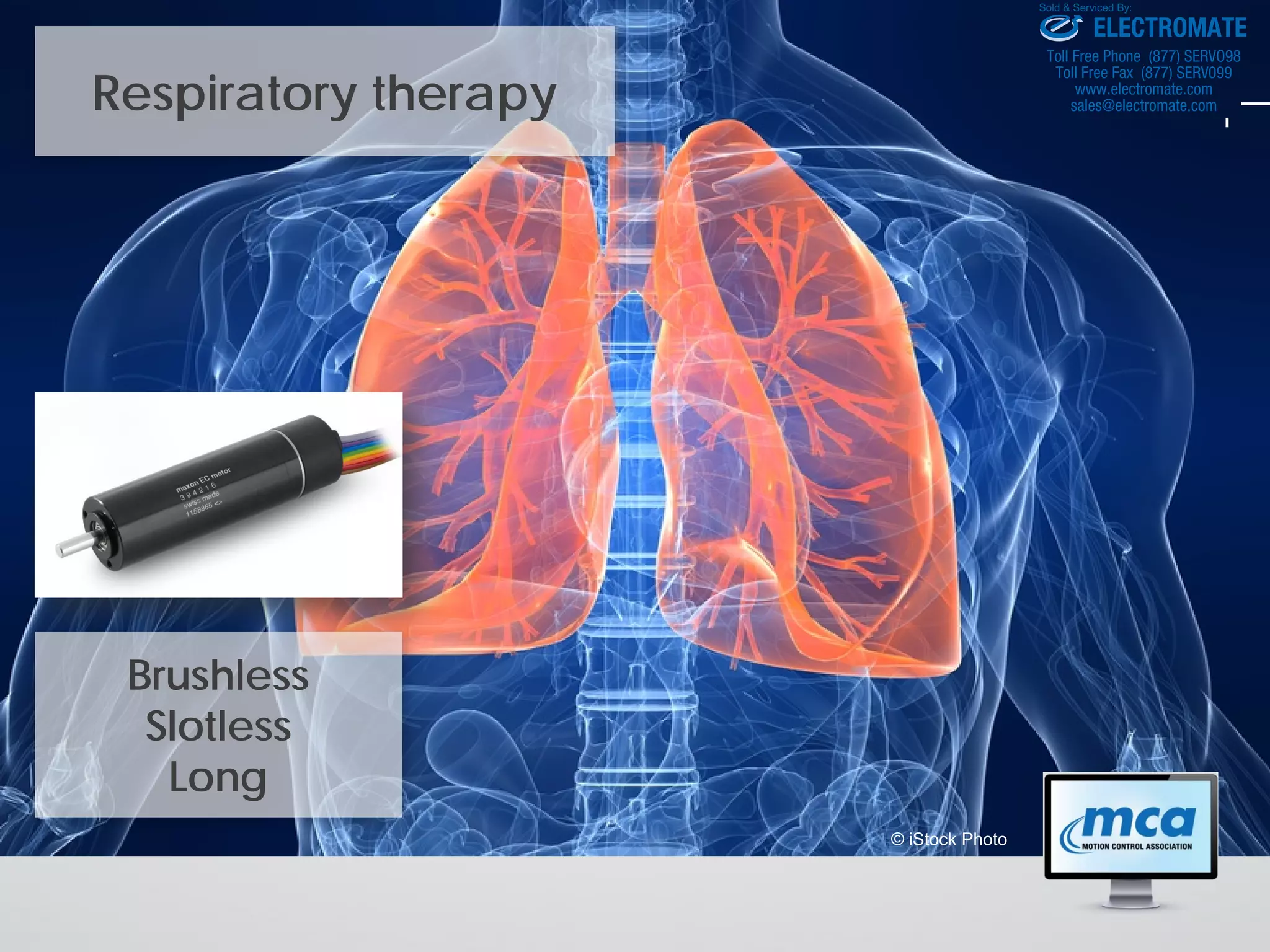 Respiratory therapy
© iStock Photo
Brushless
Slotless
Long
ELECTROMATE
Toll Free Phone (877) SERVO98
Toll Free Fax (877) SERV099
www.electromate.com
sales@electromate.com
Sold & Serviced By:
 