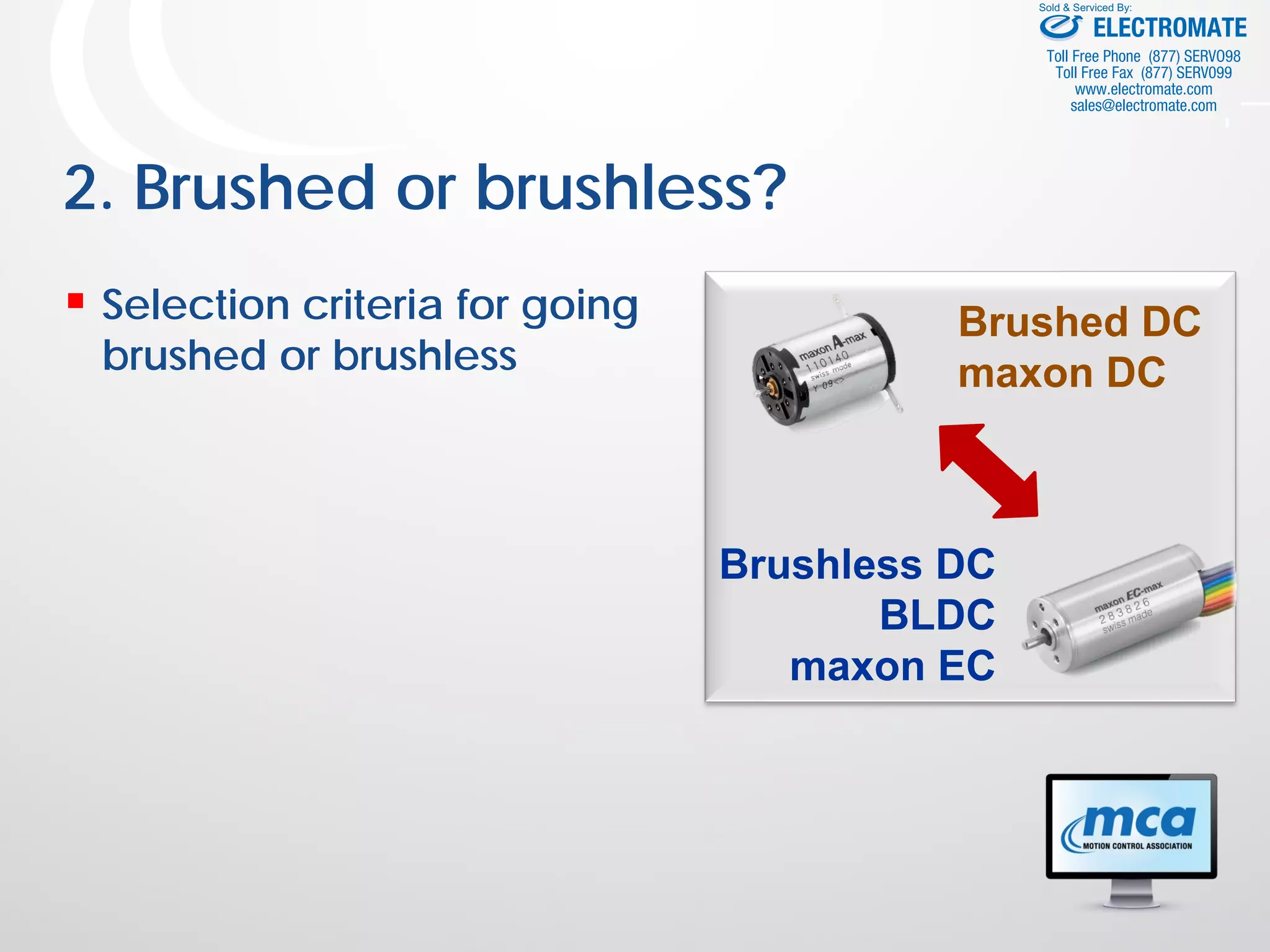 2. Brushed or brushless?
 Selection criteria for going
brushed or brushless
Brushed DC
maxon DC
Brushless DC
BLDC
maxon EC
ELECTROMATE
Toll Free Phone (877) SERVO98
Toll Free Fax (877) SERV099
www.electromate.com
sales@electromate.com
Sold & Serviced By:
 