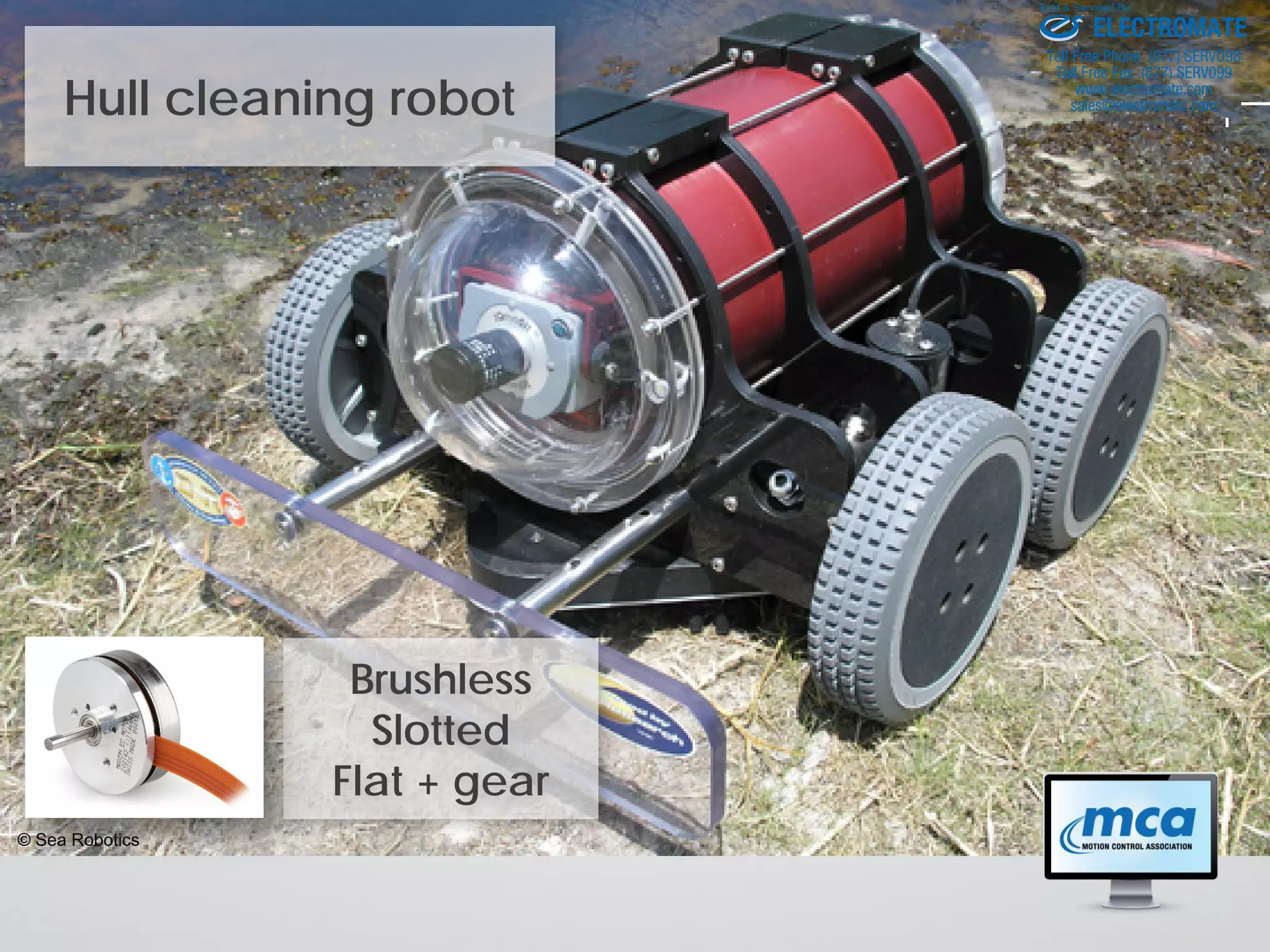 Hull cleaning robot
© Sea Robotics
Brushless
Slotted
Flat + gear
ELECTROMATE
Toll Free Phone (877) SERVO98
Toll Free Fax (877) SERV099
www.electromate.com
sales@electromate.com
Sold & Serviced By:
 