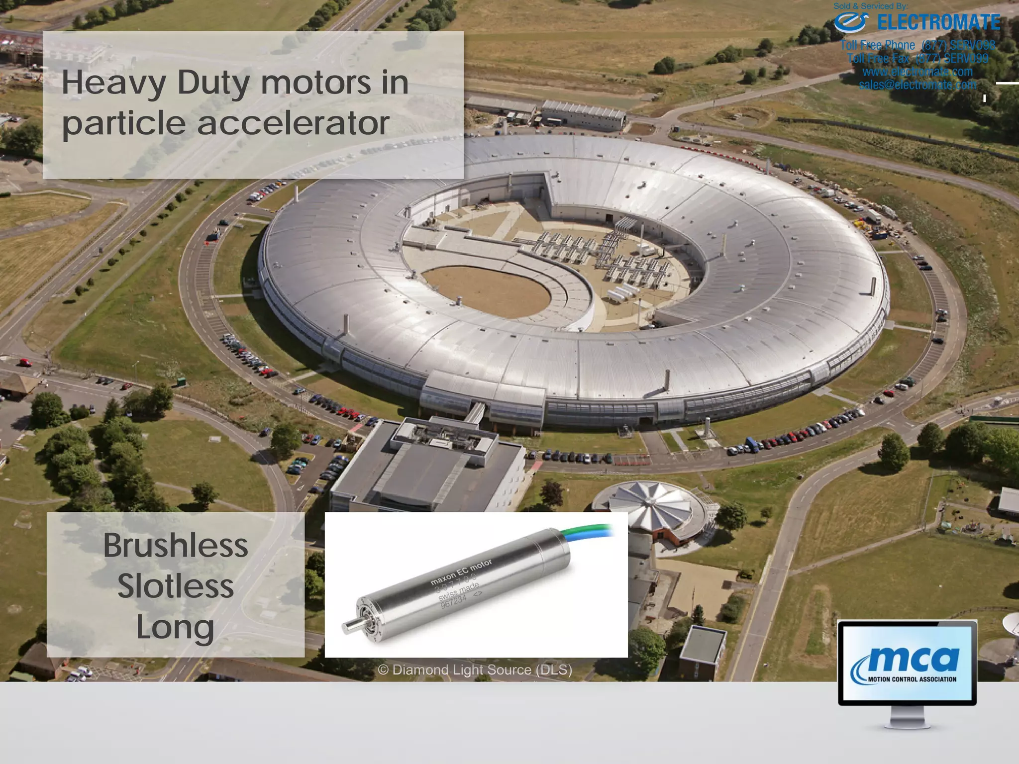 Heavy Duty motors in
particle accelerator
© Diamond Light Source (DLS)
Brushless
Slotless
Long
ELECTROMATE
Toll Free Phone (877) SERVO98
Toll Free Fax (877) SERV099
www.electromate.com
sales@electromate.com
Sold & Serviced By:
 