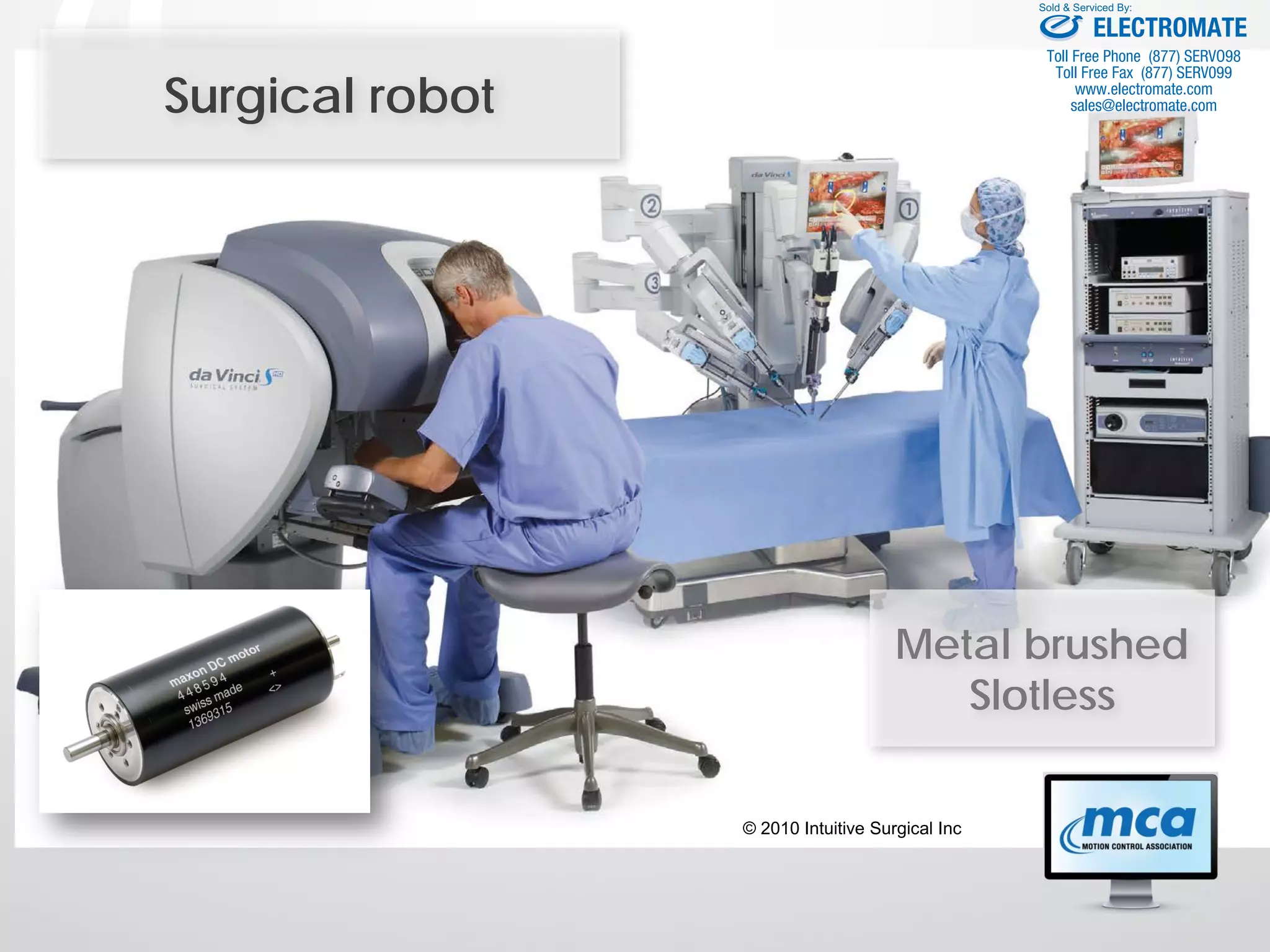 Surgical robot
© 2010 Intuitive Surgical Inc
Metal brushed
Slotless
ELECTROMATE
Toll Free Phone (877) SERVO98
Toll Free Fax (877) SERV099
www.electromate.com
sales@electromate.com
Sold & Serviced By:
 
