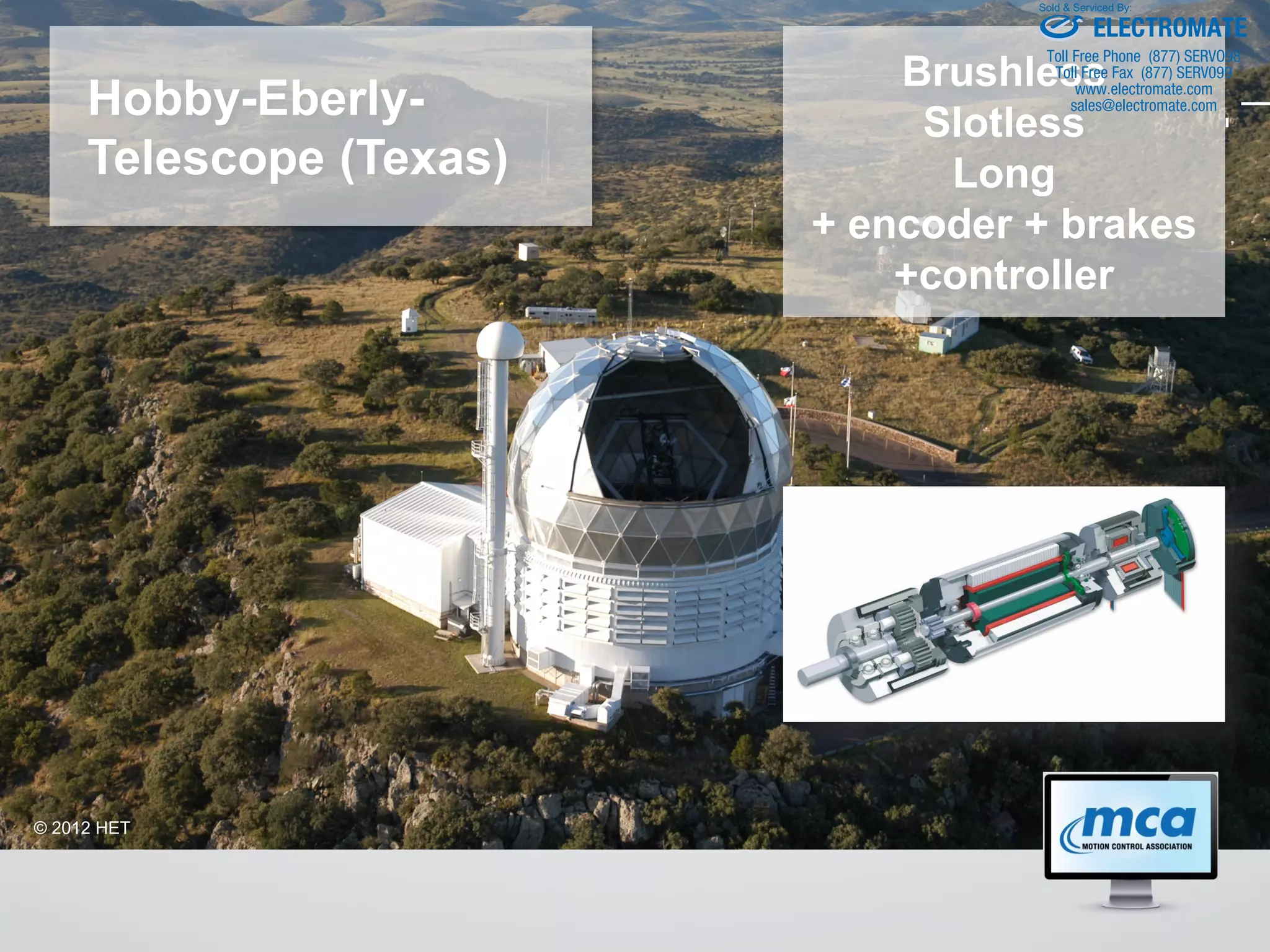 Hobby-Eberly-
Telescope (Texas)
© 2012 HET
Brushless
Slotless
Long
+ encoder + brakes
+controller
ELECTROMATE
Toll Free Phone (877) SERVO98
Toll Free Fax (877) SERV099
www.electromate.com
sales@electromate.com
Sold & Serviced By:
 