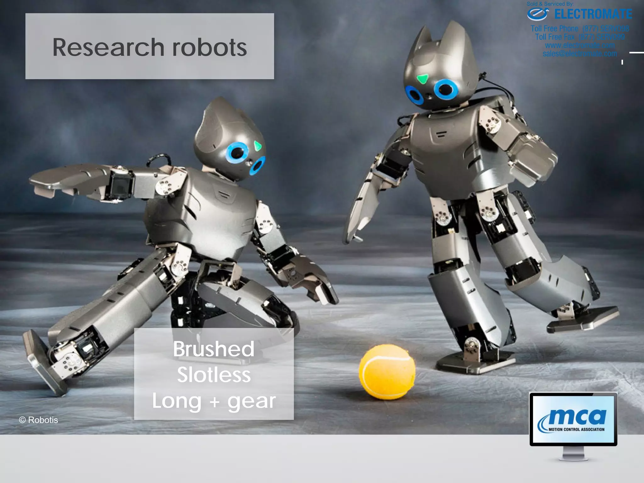 Research robots
© Robotis
Brushed
Slotless
Long + gear
ELECTROMATE
Toll Free Phone (877) SERVO98
Toll Free Fax (877) SERV099
www.electromate.com
sales@electromate.com
Sold & Serviced By:
 