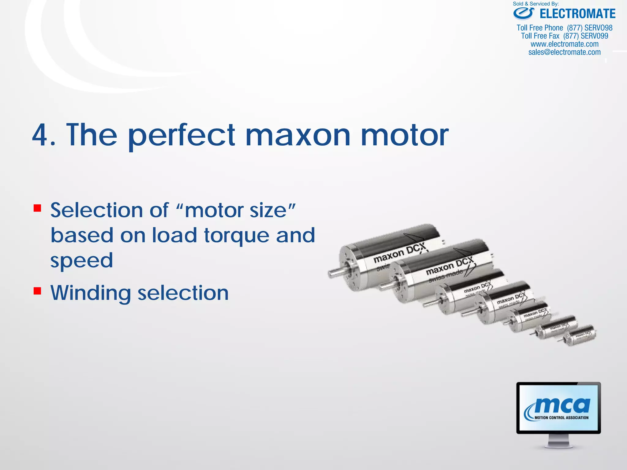 4. The perfect maxon motor
 Selection of “motor size”
based on load torque and
speed
 Winding selection
ELECTROMATE
Toll Free Phone (877) SERVO98
Toll Free Fax (877) SERV099
www.electromate.com
sales@electromate.com
Sold & Serviced By:
 