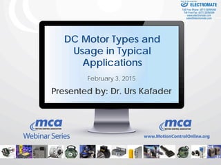 1/19/2016 1
DC Motor Types and
Usage in Typical
Applications
February 3, 2015
Presented by: Dr. Urs Kafader
ELECTROMATE
Toll Free Phone (877) SERVO98
Toll Free Fax (877) SERV099
www.electromate.com
sales@electromate.com
Sold & Serviced By:
 