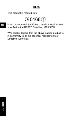 DUTCH
48
SL55
This product is marked with
in accordance with the Class II product requirements
specified in the R&TTE Directive, 1999/5/EC.
“We hereby declare that the above named product is
in conformity to all the essential requirements of
Directive 1999/5/EC.”
0168 !
 