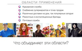 ОБЛАСТИ ПРИМЕНЕНИЯ
Курьерские службы
Снабжение супермаркетов и точек продаж
Различные доставки на дом, так популярные сегодня
Ремонтные и инсталляционные бригады
Почтовые службы

Что объединяет эти области?

 