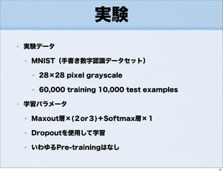 実験
実験データ
MNIST（手書き数字認識データセット）
28×28 pixel grayscale
60,000 training 10,000 test examples
学習パラメータ
Maxout層×(２or３)＋Softmax層×１
Dropoutを使用して学習
いわゆるPre-trainingはなし
10
 