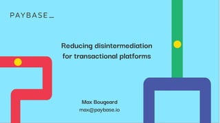 1
Reducing disintermediation
for transactional platforms
Max Bougeard
max@paybase.io
 