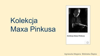 Kolekcja
Maxa Pinkusa
Agnieszka Magiera Biblioteka Śląska
 
