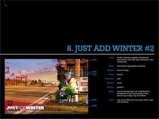 9




    8. JUST ADD WINTER #2
                         Icon:   model, clothing, goggles, snowboard,
          strata                 lawn, bench, bus stop sign, billboard, road,
                                 clouds, sky

                       Index:    descriptive typography, headline

                     Symbol:     burton B logo
          strata

          strata       Name:     burton

                   Evaluation:   bad

                     Potency:    weak

                     Activity:   passive

                       Strata:   top of bus stop sign, top of billboard in
                                 background, top of guy sitting on the
                                 bench, top of logo, top of headline
          strata       Veins:    sky, road, billboards, bus stop, model, logo
                                 and headline
          strata
 