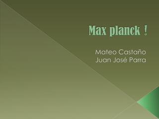Max planck! Mateo Castaño Juan José Parra 