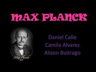 MAX PLANCK

     Daniel Calle
    Camila Alvarez
    Alison Buitrago
 