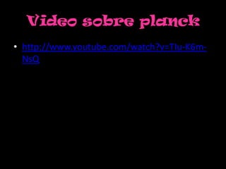 Video sobre planck
• http://www.youtube.com/watch?v=TIu-K6m-
  NsQ
 