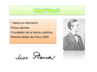Max Planck

• Nació en Alemania
•Físico alemán
• Fundador de la teoría cuántica.
•Premio Nobel de Física 1918
 
