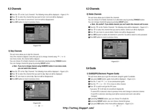 6.3 Channels                                                                                               6.3 Channels

    Press the     on the "Lock Channels". The following menu will be displayed. <Figure 6-19>              6) Delete Channels
    Press     to select the channel that you want to lock. Lock icon will be displayed.                     This sub menu allows you to delete the channels.
    Press     one more to cancel lock. Lock icon will be disappeared.                                       You can choose TV or Radio channels in an alternative way by pressing TV/RADIO button.
    Press EXIT button to return to previous menu.                                                           You can change channel list group by pressing GROUP button.
                                                                                                                  Note : Be careful!! If you delete channel, you can't watch this channel until re-scan.
                                                                                                               Press the     on the "Delete Channels". The following menu will be displayed. <Figure 6-21>
                                                                                                               Press     to select the channel that you want to delete. Delete icon will be displayed.
                                                                                                               Press     one more to cancel delete. Delete icon will be disappeared.
                                                                                                               Press INFO button to delete all channels in current list. You will be asked to enter password.
                                                                                                               Press EXIT button to return to previous menu.




                                     <Figure 6-19>


5) Skip Channels
 This sub menu allows you to skip the channels.
 Once the channel is skipped, every time you try to change channel using     /
                                                                            CH
                                                                                   in
                                                                                  CH




 non-menu mode, this channel will be skipped.
 You can choose TV or Radio channels in an alternative way by pressing TV/RADIO button.                                                          <Figure 6-21>
 You can change channel list group by pressing GROUP button.
      Note : If you try to change channel using NUMERIC button in non-menu mode,
             you can watch this channel.                                                                   6.4 Guide
    Press the     on the "Skip Channels". The following menu will be displayed. <Figure 6-20>
    Press     to select the channel that you want to skip. Skip icon will be displayed.                    1) GUIDE(EPG:Electronic Program Guide)
    Press     one more to cancel skip. Skip icon will be disappeared.                                       This sub menu allows you to get the electronic program guide if available.
    Press EXIT button to return to previous menu.                                                              If you press GUIDE button, guide menu will be displayed. <Figure 6-22>
                                                                                                               Press the and
                                                                                                                         V
                                                                                                                                       CH
                                                                                                                                          / CH
                                                                                                                                                 to see previous/next guide.
                                                                                                               Press the     CH
                                                                                                                                / CH
                                                                                                                                        /     /    to move to other channel.
                                                                                                               Press       to watch and get the EPG data.
                                                                                                               If you press       in left side of screen(Event display list).
                                                                                                               - If current EPG is selected, return to previous menu and change to selected channel.
                                                                                                               - If next EPG is selected, selecting event will be reserved and event color will be
                                                                                                                  changed.
                                                                                                               By pressing TV/RADIO button, you can choose TV or Radio list.
                                                                                                               By pressing GROUP button, you can choose channel list group.
                                     <Figure 6-20>                                                             If you press RED button, timer menu will be displayed. <Figure 6-23>
                                             22                                                                                                               23
                                                                                       http://satmaj.blogspot.com/
 