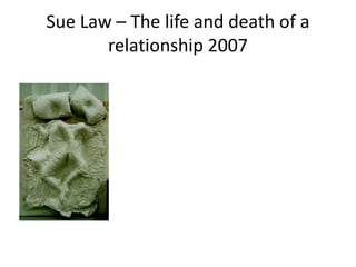 Sue Law – The life and death of a
relationship 2007
 