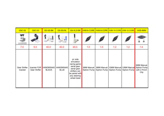 GSC-02 GSC-03 GS-SS-BK GS-SS-BL GS-XLD-BK HXB-6-CORE HXB-8-CORE HXB-10-CORE HXB-12-CORE HXB-6MM
7.0 6.0 40.0 40.0 40.0 1.0 1.0 1.2 1.2 1.4
Gear Shifter
bracket
bracket FOR
Gear Shifter
HANDBRAKE
BLACK
HANDBRAKE
BLUE
pc side
simulation
racing game
serial gear
serial gear
shifters can
be paired with
any steering
wheel base
6MM Manual
Siphon Pump
8MM Manual
Siphon Pump
10MM Manual
Siphon Pump
12MM Manual
Siphon Pump
6MM Manual
Siphon Pump
with 2 Pinch
Clip
 