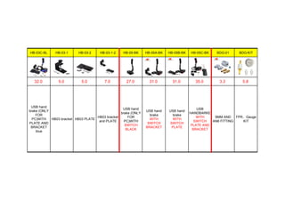 HB-03C-BL HB-03-1 HB-03-2 HB-03-1-2 HB-05-BK HB-05A-BK HB-05B-BK HB-05C-BK BDG-01 BDG-KIT
32.0 5.0 5.0 7.0 27.0 31.0 31.0 35.0 3.3 5.8
USB hand
brake (ONLY
FOR
PC)WITH
PLATE AND
BRACKET
blue
HB03 bracket HB03 PLATE
HB03 bracket
and PLATE
USB hand
brake (ONLY
FOR
PC)WITH
SWITCH
BLACK
USB hand
brake
WITH
SWITCH
BRACKET
USB hand
brake
WITH
SWITCH
PLATE
USB
HANDBARKE
WITH
SWITCH
PLATE AND
BRACKET
9MM AND
AN6 FITTING
FPR。Gauge
KIT
 