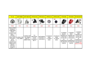 PL-03 ADP-50MM ADP-50M-35 FPR-AD-02 FPR-AD-03 OPM-02-SI OPM-02-BK FR-06-BK FR-06-RD FR-06-BK-KIT
10.5 1.5 1.5 2.8 2.8 2.5 2.5 5.5 5.5 9.5
Astra G MK4
& Zafira A
(1998-2005)
Z20LET
Corsa D VXR
(2007- )
Z16LER
Astra H MK5
VXR (2004-
2010)
Z20LEH
Zafira B VXR
(2005-2012)
Z20LEH
Chevrolet
Cruze1.4
Turbo
FLANGE FOR
TIAL 50MM
FLANGE FOR
TIAL 50MM
USED IN
35MM HOSE
For
Mitsubisdhi-
Lancer
Evolution X
4B11T
MITSUBISHI
EVO 6A-13
4G76 6G72
oil pressure
meter
0~160PSI
silver
oil pressure
meter
0~100PSI
black
K SERIES
BLACK
Modified rail
vehicle fuel
rail Oil rails
for
HONDA/ACU
RA K20-K24
engines
K SERIES
RED
Modified rail
vehicle fuel
rail Oil rails
for
HONDA/ACU
RA K20-K24
engines
K SERIES
RED
Modified rail
vehicle fuel
rail Oil rails
for
HONDA/ACU
RA K20-K24
engines with
AN 6 FITTING
 