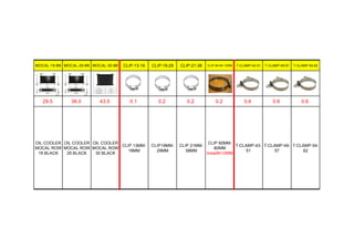 MOCAL-19-BK MOCAL-25-BK MOCAL-30-BK CLIP-13-19 CLIP-19-29 CLIP-21-38 CLIP-60-80-12MM T-CLAMP-43-51 T-CLAMP-49-57 T-CLAMP-54-62
29.5 36.0 43.5 0.1 0.2 0.2 0.2 0.6 0.6 0.6
OIL COOLER
MOCAL ROW
19 BLACK
OIL COOLER
MOCAL ROW
25 BLACK
OIL COOLER
MOCAL ROW
30 BLACK
CLIP 13MM-
19MM
CLIP19MM-
29MM
CLIP 21MM-
38MM
CLIP 60MM-
80MM
breadth12MM
T-CLAMP-43-
51
T-CLAMP-49-
57
T-CLAMP-54-
62
 