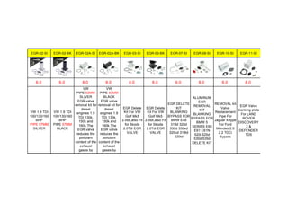 EGR-02-SI EGR-02-BK EGR-02A-SI EGR-02A-BK EGR-03-SI EGR-03-BK EGR-07-SI EGR-08-SI EGR-10-SI EGR-11-SI
6.0 6.0 8.0 8.0 8.0 8.0 6.0 8.0 8.0 8.0
VW 1.9 TDI
100/130/160
BHP
PIPE 57MM
SILVER
VW 1.9 TDI
100/130/160
BHP
PIPE 57MM
BLACK
VW
PIPE 63MM
SLIVER
EGR valve
removal kit for
diesel
engines 1.9
TDI 130k,
150k and
160k.The
EGR valve
reduces the
pollutant
content of the
exhaust
gases by
allowing you
VW
PIPE 63MM
BLACK
EGR valve
removal kit for
diesel
engines 1.9
TDI 130k,
150k and
160k.The
EGR valve
reduces the
pollutant
content of the
exhaust
gases by
allowing you
EGR Delete
Kit For VW
Golf Mk5
2.0tdi,also Fit
for Skoda
2.0Tdi EGR
VALVE
EGR Delete
Kit For VW
Golf Mk5
2.0tdi,also Fit
for Skoda
2.0Tdi EGR
VALVE
EGR DELETE
KIT
BLANKING
BYPASS FOR
BMW E46
318d 320d
330d 330xd
320cd 318td
320td
ALUMINUM
EGR
REMOVAL
KIT
BLANKING
BYPASS FOR
BMW 5
SERIES E60
E61 E61N
520i 525d
530d 535d
DELETE KIT
REMOVAL kit
Valve
Replacement
Pipe For
Jaguar X-type
For Ford
Mondeo 2.0
2.2 TDCi
Bypass
EGR Valve
blanking plate
For LAND
ROVER
DISCOVERY
2 &
DEFENDER
TD5
 