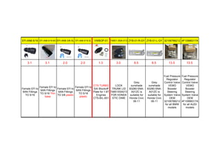 EFI-AN6-5/16 EFI-AN6-5/16-BO EFI-AN6-3/8-SL EFI-AN6-5/16-SL VWBOP-01 74851-S5A-013 ZYB-01-R-GY ZYB-01-L-GY 32106788212 4F10998317A
3.1 3.1 2.0 2.0 1.3 3.0 8.5 8.5 13.5 13.5
Female EFI to
6AN Fittings
TO 5/16
Female EFI to
6AN Fittings
TO 5/16 Thin
base
Female EFI to
6AN Fittings
TO 3/8 plastic
Female EFI to
6AN Fittings
TO 5/16
plastic
CTS TURBO
SAI Blockoff
Plate for 1.8T
Engines
CTS-BIL-001
LOCK
TRUNK LID
74851S5A013
FOR HONDA
STIC DIME
Grey
sunshade
83280-SNA-
A01ZC is
suitable for
Honda Civic
06-11
Grey
sunshade
83280-SNA-
A01ZC is
suitable for
Honda Civic
06-11
Fuel Pressure
Regulator
Control Valve
VEMO
Booster
Steering
System Valve
OEM
32106788212
for all BMW
models
Fuel Pressure
Regulator
Control Valve
VEMO
Booster
Steering
System Valve
OEM
4F10998317A
for all AUDI
models
 